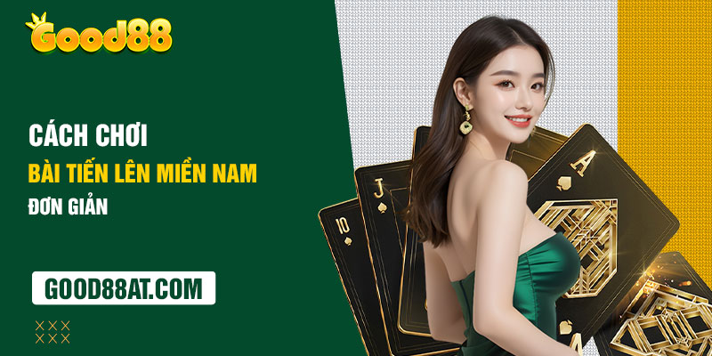 Cách chơi bài tiến lên miền Nam đơn giản tại Good88