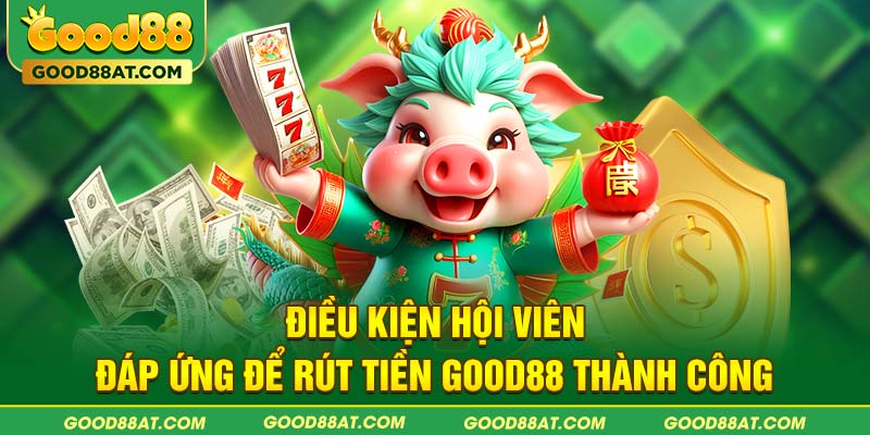 Điều kiện hội viên đáp ứng để rút tiền Good88 thành công