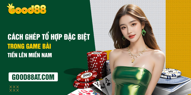 Cách ghép tổ hợp đặc biệt trong game bài tiến lên miền Nam